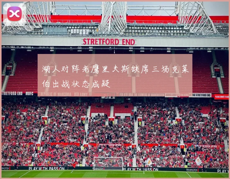 湖人对阵老鹰里夫斯缺席三场克莱伯出战状态成疑