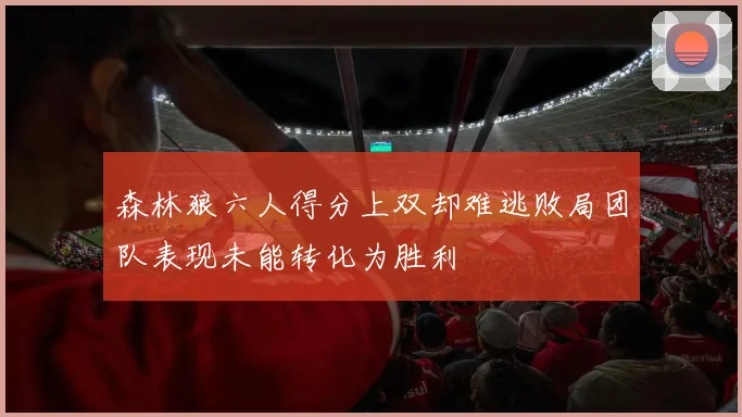 森林狼六人得分上双却难逃败局团队表现未能转化为胜利