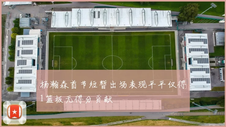 杨瀚森首节短暂出场表现平平仅得1篮板无得分贡献