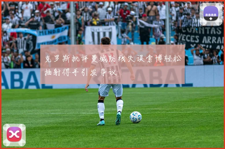 克罗斯批评曼城防线失误索博轻松抽射得手引发争议