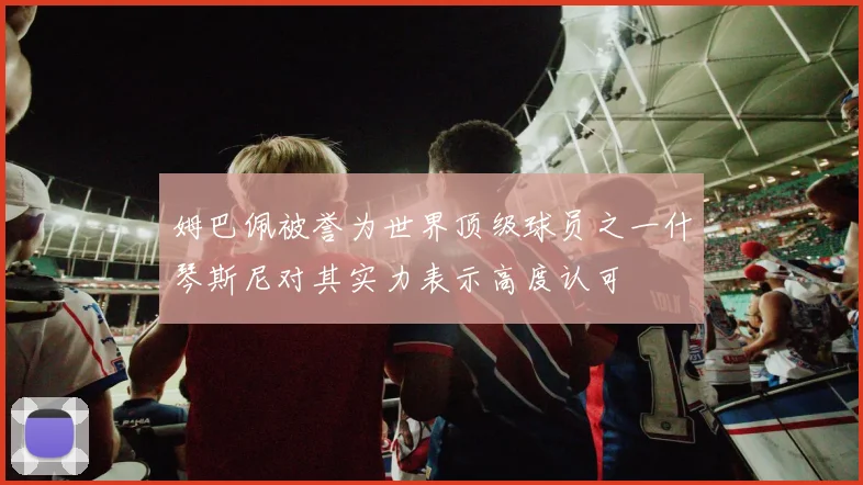 姆巴佩被誉为世界顶级球员之一什琴斯尼对其实力表示高度认可