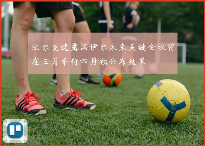 法尔克透露诺伊尔未来关键会议将在三月举行四月初公布结果