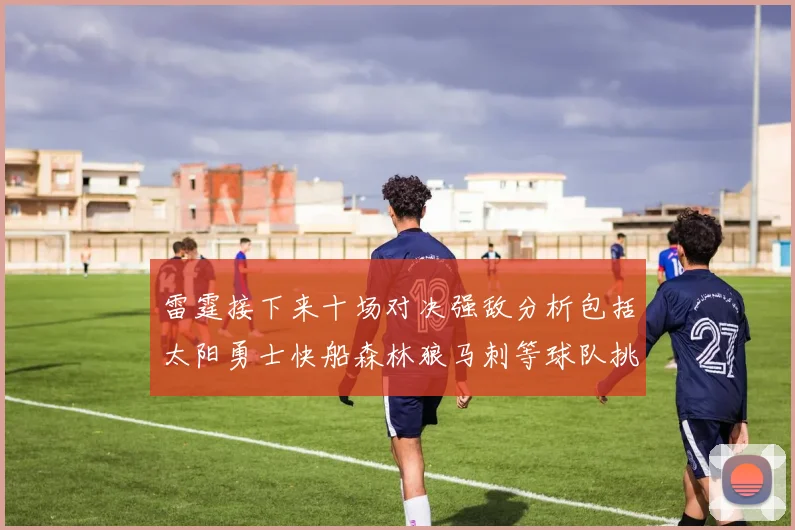 雷霆接下来十场对决强敌分析包括太阳勇士快船森林狼马刺等球队挑战