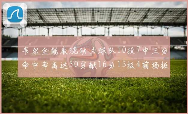 韦尔全能表现助力球队10投7中三分命中率高达50贡献16分13板4前场板