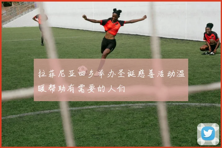 拉菲尼亚回乡举办圣诞慈善活动温暖帮助有需要的人们
