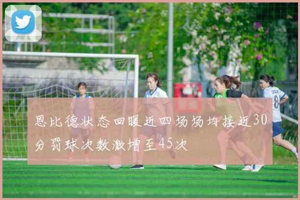 恩比德状态回暖近四场场均接近30分罚球次数激增至45次