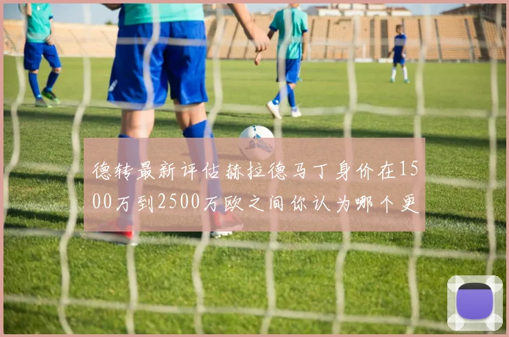 德转最新评估赫拉德马丁身价在1500万到2500万欧之间你认为哪个更合理