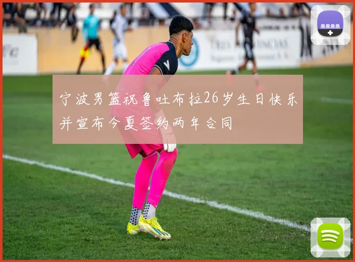 宁波男篮祝鲁吐布拉26岁生日快乐并宣布今夏签约两年合同