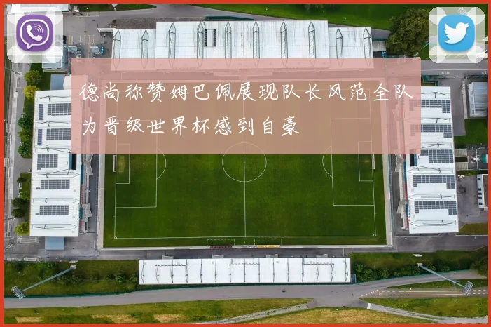 德尚称赞姆巴佩展现队长风范全队为晋级世界杯感到自豪