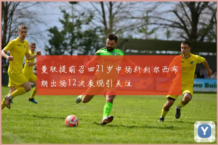 曼联提前召回21岁中场科利尔西布朗出场12次表现引关注