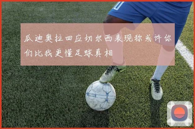 瓜迪奥拉回应切尔西表现称或许你们比我更懂足球真相