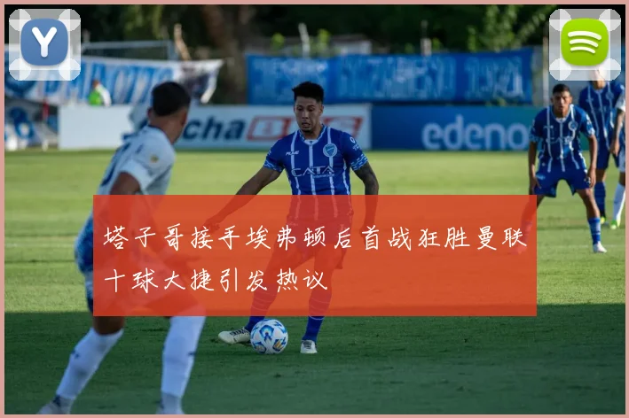 塔子哥接手埃弗顿后首战狂胜曼联十球大捷引发热议