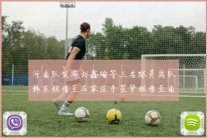 河南队宣布刘鑫瑜等三名球员离队韩东租借至石家庄李星贤租借至南通