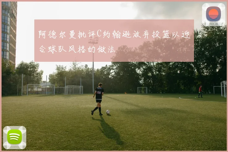 阿德尔曼批评C约翰逊放弃投篮以迎合球队风格的做法