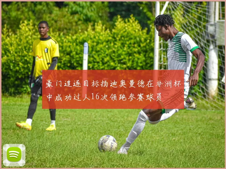 豪门追逐目标扬迪奥曼德在非洲杯中成功过人16次领跑参赛球员
