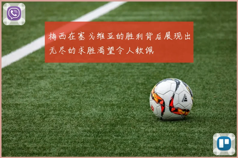 梅西在塞戈维亚的胜利背后展现出无尽的求胜渴望令人钦佩
