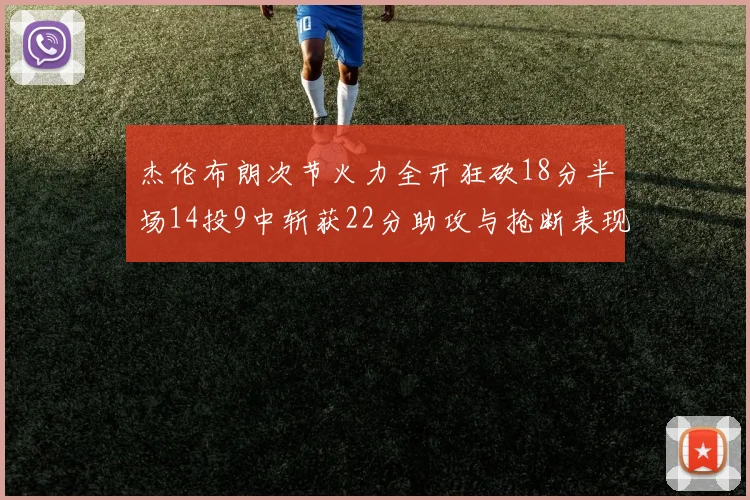 杰伦布朗次节火力全开狂砍18分半场14投9中斩获22分助攻与抢断表现出色