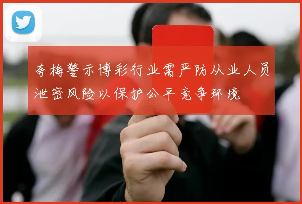 夸梅警示博彩行业需严防从业人员泄密风险以保护公平竞争环境