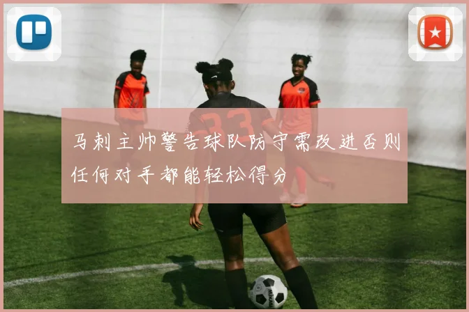马刺主帅警告球队防守需改进否则任何对手都能轻松得分