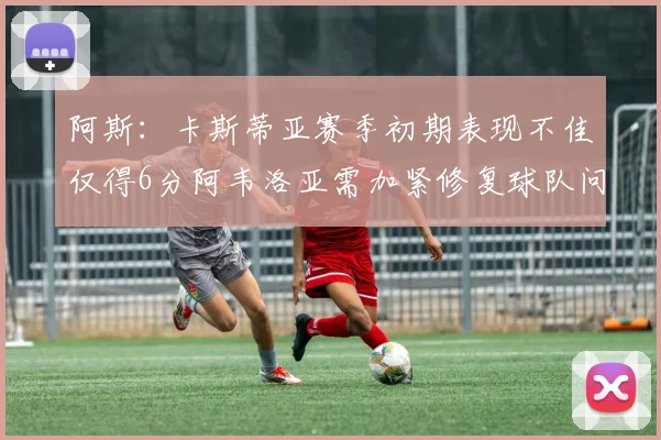 阿斯：卡斯蒂亚赛季初期表现不佳仅得6分阿韦洛亚需加紧修复球队问题