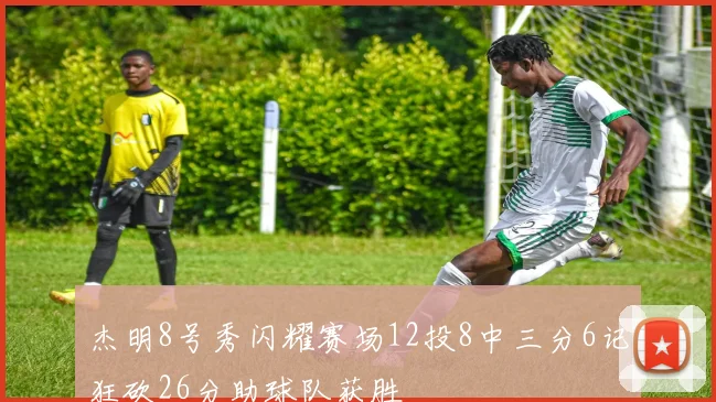 杰明8号秀闪耀赛场12投8中三分6记狂砍26分助球队获胜
