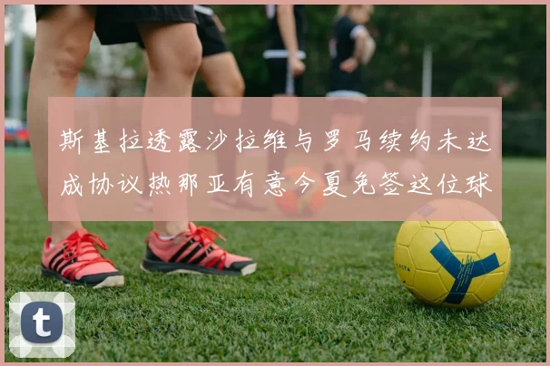 斯基拉透露沙拉维与罗马续约未达成协议热那亚有意今夏免签这位球员