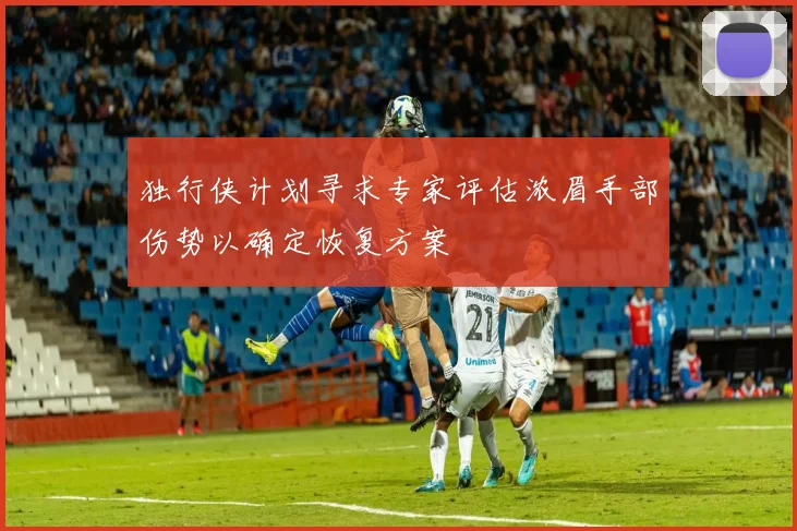 独行侠计划寻求专家评估浓眉手部伤势以确定恢复方案