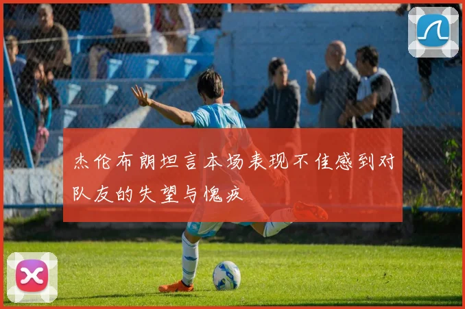 杰伦布朗坦言本场表现不佳感到对队友的失望与愧疚