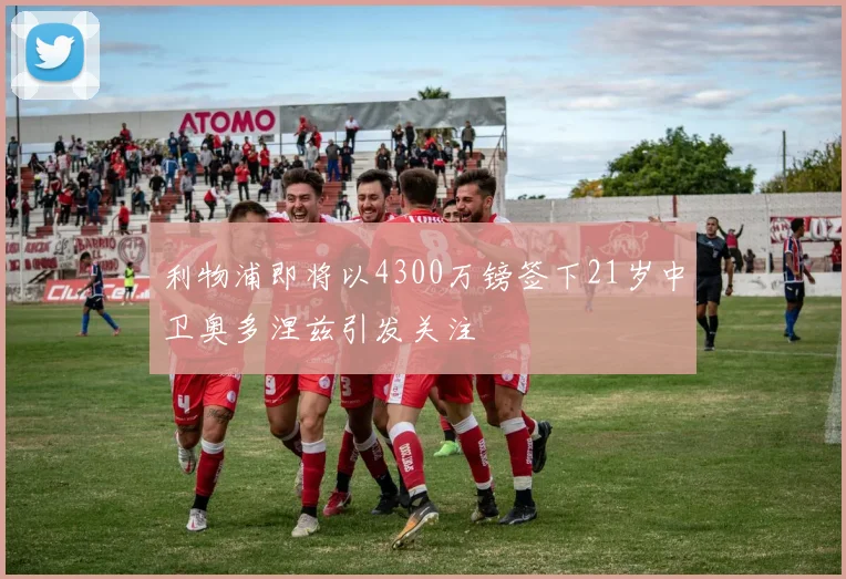 利物浦即将以4300万镑签下21岁中卫奥多涅兹引发关注