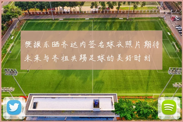 樊振东晒齐达内签名球衣照片期待未来与齐祖共踢足球的美好时刻