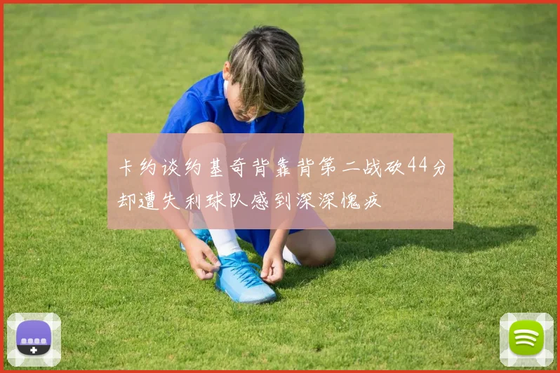 卡约谈约基奇背靠背第二战砍44分却遭失利球队感到深深愧疚