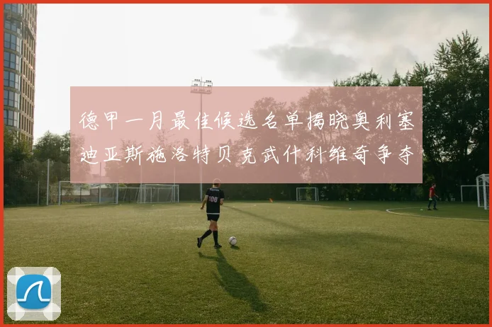 德甲一月最佳候选名单揭晓奥利塞迪亚斯施洛特贝克武什科维奇争夺荣耀
