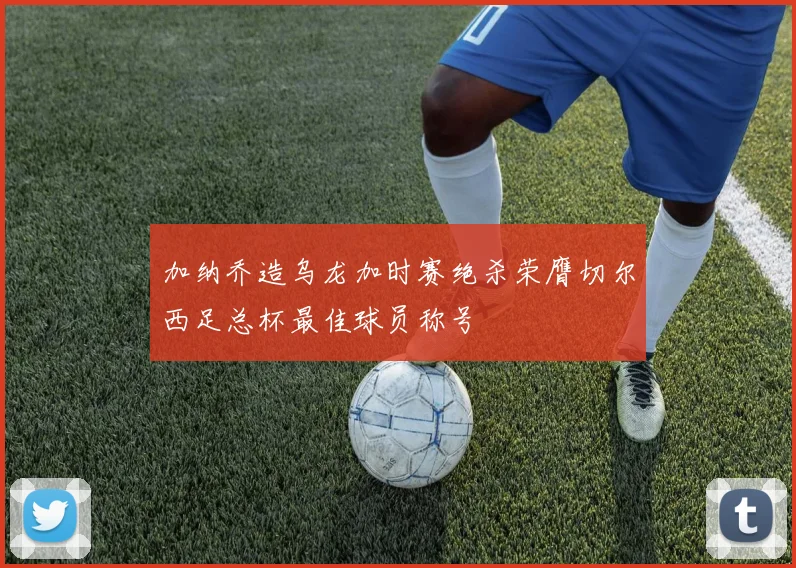 加纳乔造乌龙加时赛绝杀荣膺切尔西足总杯最佳球员称号