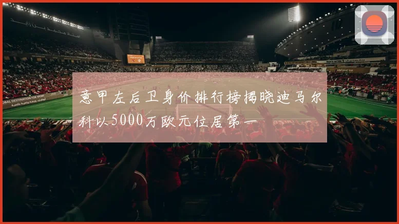 意甲左后卫身价排行榜揭晓迪马尔科以5000万欧元位居第一