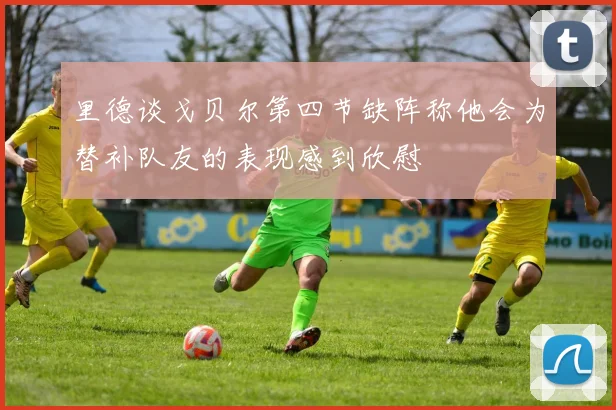 里德谈戈贝尔第四节缺阵称他会为替补队友的表现感到欣慰