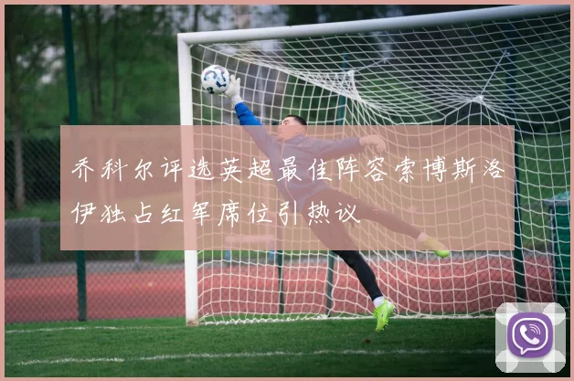 乔科尔评选英超最佳阵容索博斯洛伊独占红军席位引热议