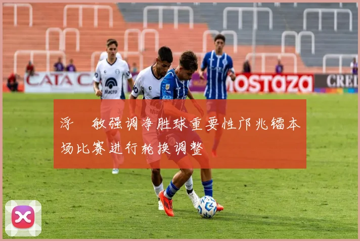 浮嶋敏强调净胜球重要性邝兆镭本场比赛进行轮换调整