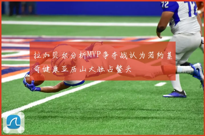 拉加贝尔分析MVP争夺战认为若约基奇健康亚历山大独占鳌头