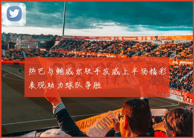 热巴与鲍威尔联手发威上半场精彩表现助力球队争胜