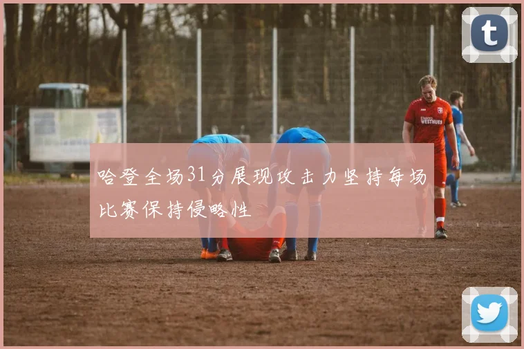 哈登全场31分展现攻击力坚持每场比赛保持侵略性