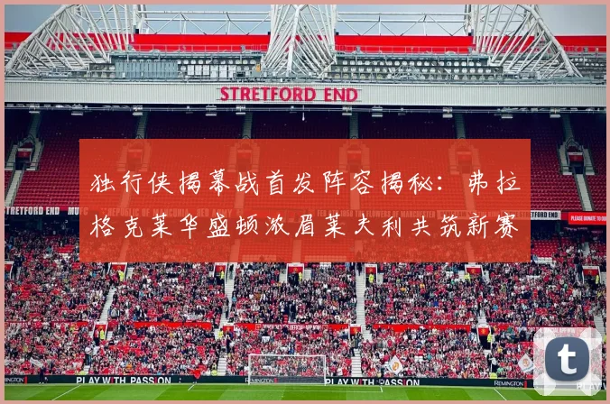 独行侠揭幕战首发阵容揭秘：弗拉格克莱华盛顿浓眉莱夫利共筑新赛季希望