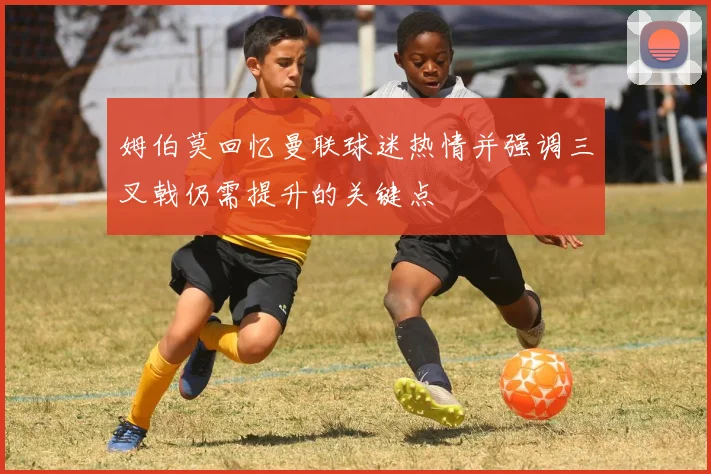 姆伯莫回忆曼联球迷热情并强调三叉戟仍需提升的关键点