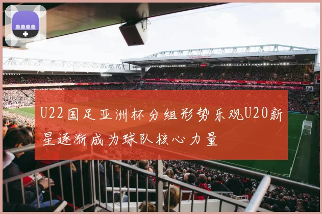U22国足亚洲杯分组形势乐观U20新星逐渐成为球队核心力量