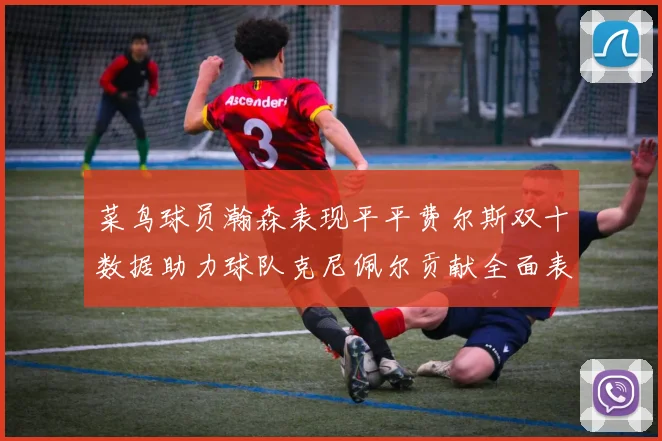 菜鸟球员瀚森表现平平费尔斯双十数据助力球队克尼佩尔贡献全面表现