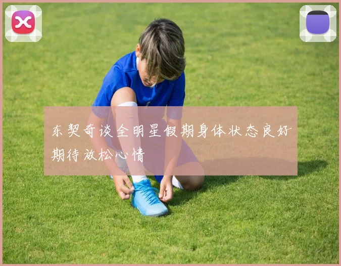 东契奇谈全明星假期身体状态良好期待放松心情