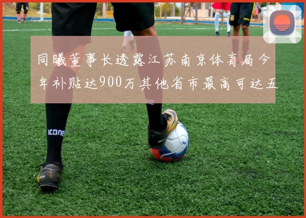 同曦董事长透露江苏南京体育局今年补贴达900万其他省市最高可达五千万